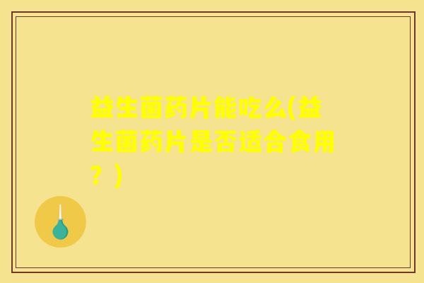 益生菌药片能吃么(益生菌药片是否适合食用?) 益生菌药片能吃么(益生菌药片是否适合食用?)