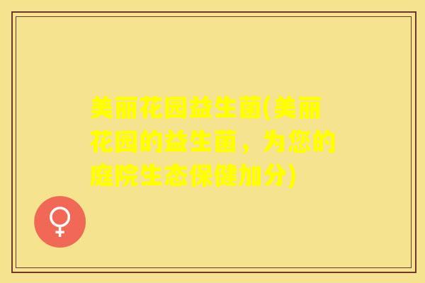 美丽花园益生菌(美丽花园的益生菌,为您的庭院生态保健加分) 美丽花园益生菌(美丽花园的益生菌,为您的庭院生态保健加分)