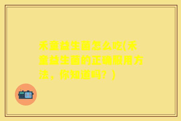 禾童益生菌怎么吃(禾童益生菌的正确服用方法，你知道吗？)