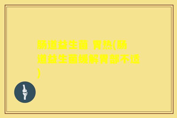 肠道益生菌 胃热(肠道益生菌缓解胃部不适) 肠道益生菌 胃热(肠道益生菌缓解胃部不适)