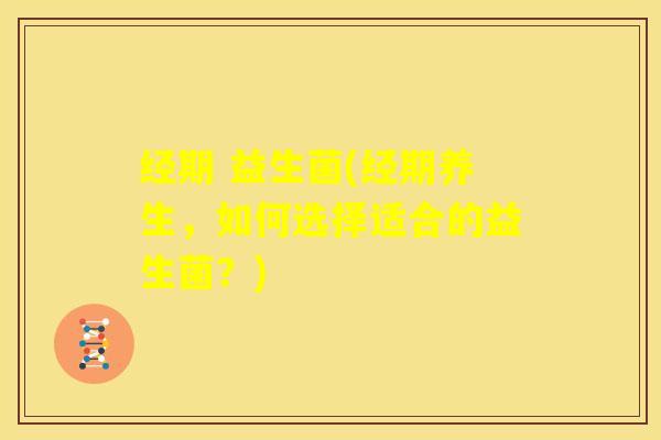 经期 益生菌(经期养生，如何选择适合的益生菌？)