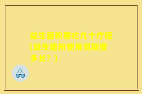 益生菌粉要吃几个疗程(益生菌粉使用周期要多长?) 益生菌粉要吃几个疗程(益生菌粉使用周期要多长?)