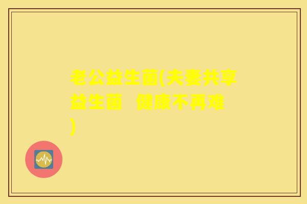 老公益生菌(夫妻共享益生菌  健康不再难)