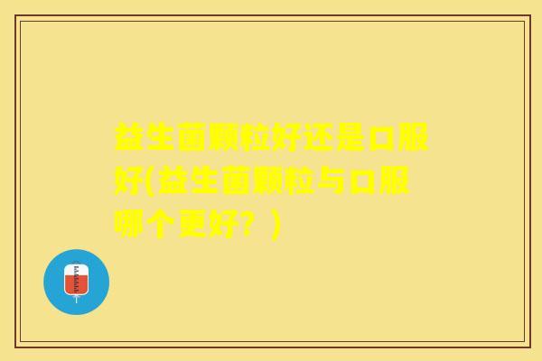 益生菌颗粒好还是口服好(益生菌颗粒与口服哪个更好？)