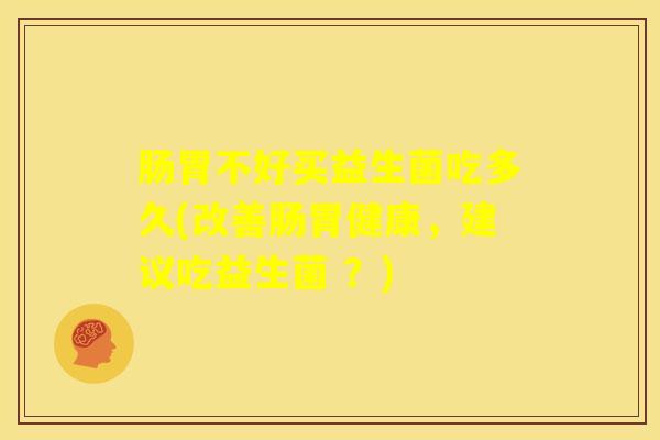 肠胃不好买益生菌吃多久(改善肠胃健康，建议吃益生菌 ？)