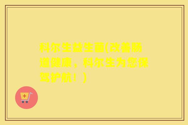 科尔生益生菌(改善肠道健康，科尔生为您保驾护航！)