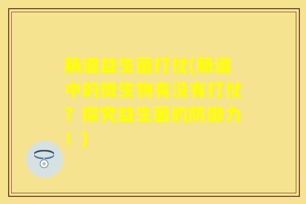 肠道益生菌打仗(肠道中的微生物有没有打仗？探究益生菌的防御力！)