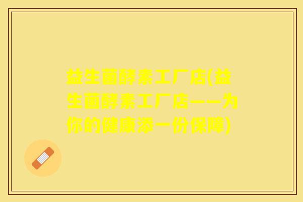 益生菌酵素工厂店(益生菌酵素工厂店——为你的健康添一份保障)