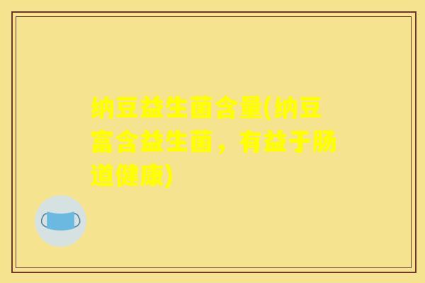 纳豆益生菌含量(纳豆富含益生菌，有益于肠道健康)