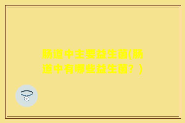 肠道中主要益生菌(肠道中有哪些益生菌？)