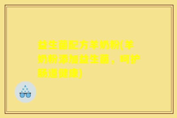 益生菌配方羊奶粉(羊奶粉添加益生菌，呵护肠道健康)