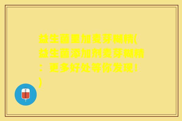 益生菌里加麦芽糊精(益生菌添加剂麦芽糊精：更多好处等你发现！)