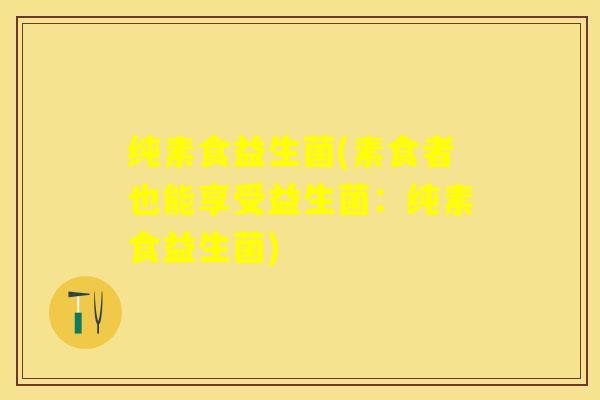 纯素食益生菌(素食者也能享受益生菌：纯素食益生菌)
