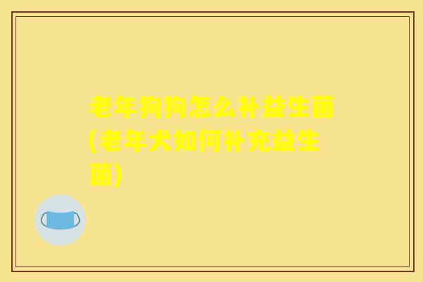 老年狗狗怎么补益生菌(老年犬如何补充益生菌)