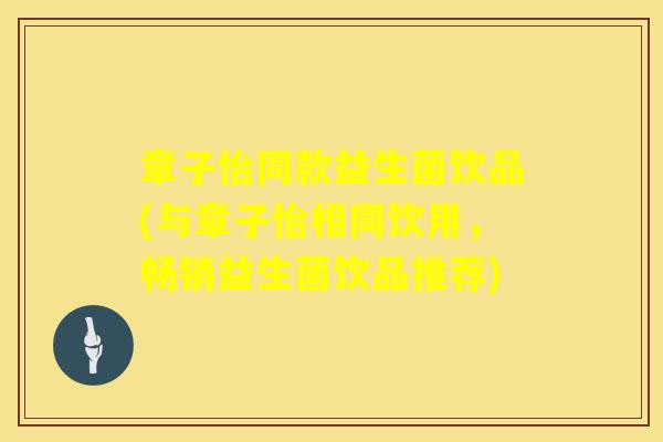 章子怡同款益生菌饮品(与章子怡相同饮用，畅销益生菌饮品推荐)