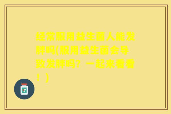 经常服用益生菌人能发胖吗(服用益生菌会导致发胖吗？一起来看看！)