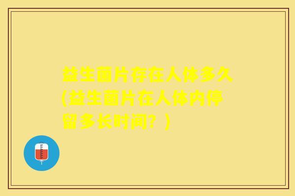 益生菌片存在人体多久(益生菌片在人体内停留多长时间？)