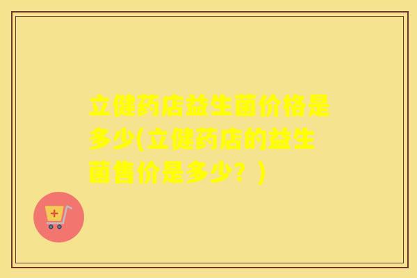 立健药店益生菌价格是多少(立健药店的益生菌售价是多少？)
