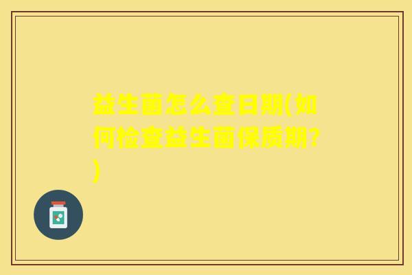 益生菌怎么查日期(如何检查益生菌保质期？)
