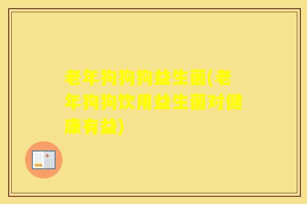 老年狗狗狗益生菌(老年狗狗饮用益生菌对健康有益)