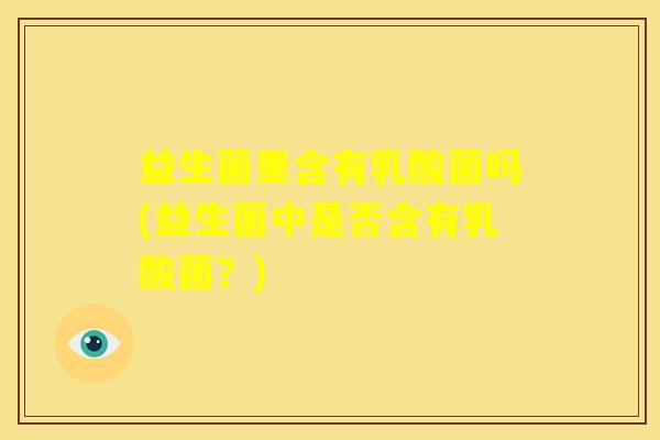 益生菌里含有乳酸菌吗(益生菌中是否含有乳酸菌？)