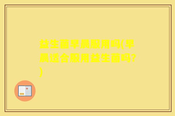 益生菌早晨服用吗(早晨适合服用益生菌吗？)
