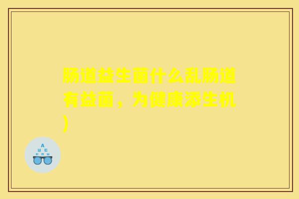 肠道益生菌什么乱肠道有益菌，为健康添生机)