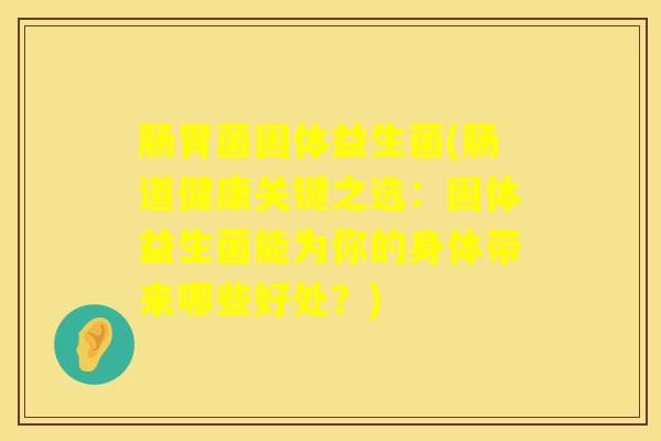 肠胃菌固体益生菌(肠道健康关键之选：固体益生菌能为你的身体带来哪些好处？)