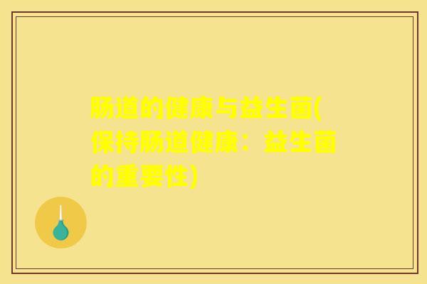 肠道的健康与益生菌(保持肠道健康：益生菌的重要性)
