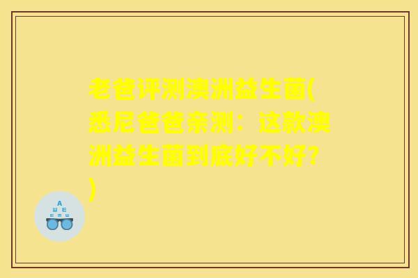 老爸评测澳洲益生菌(悉尼爸爸亲测：这款澳洲益生菌到底好不好？)
