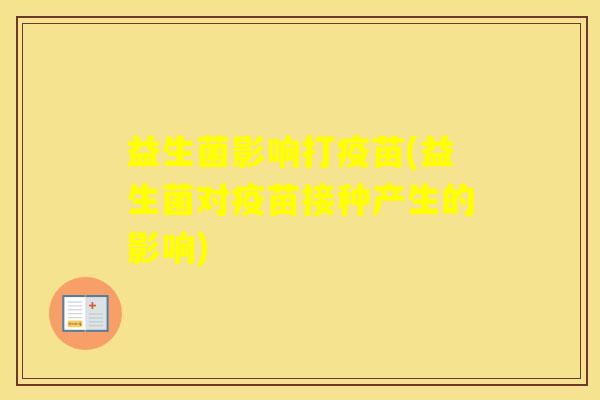 益生菌影响打疫苗(益生菌对疫苗接种产生的影响) 益生菌影响打疫苗(益生菌对疫苗接种产生的影响)
