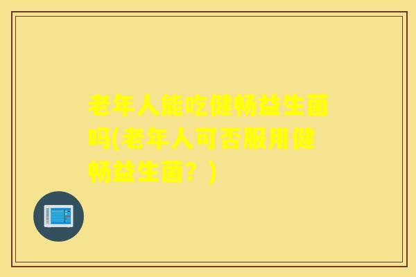 老年人能吃健畅益生菌吗(老年人可否服用健畅益生菌？)