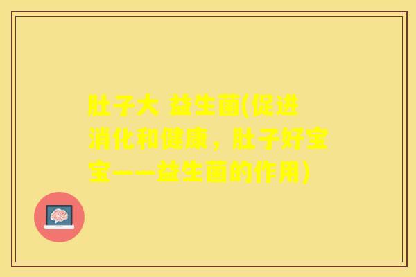 肚子大 益生菌(促进消化和健康，肚子好宝宝——益生菌的作用)