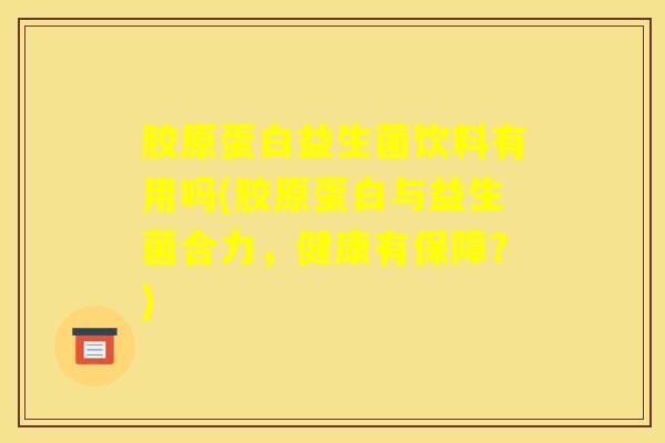 胶原蛋白益生菌饮料有用吗(胶原蛋白与益生菌合力,健康有保障?) 胶原蛋白益生菌饮料有用吗(胶原蛋白与益生菌合力,健康有保障?)