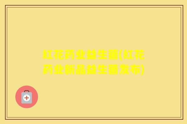 红花药业益生菌(红花药业新品益生菌发布) 红花药业益生菌(红花药业新品益生菌发布)