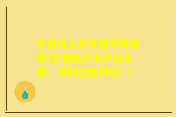 老爸成人益生菌评测结果(老爸品尝多种益生菌，评测结果揭晓！)