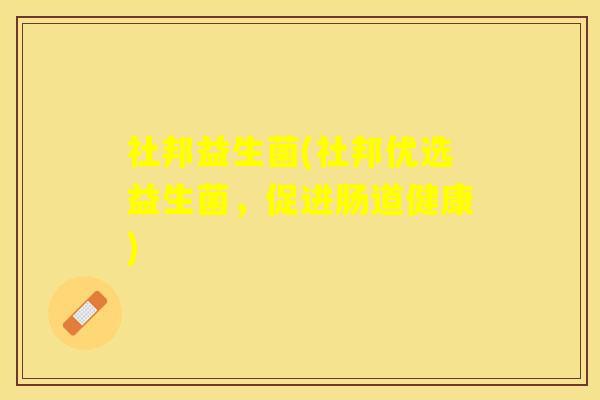 社邦益生菌(社邦优选益生菌，促进肠道健康)