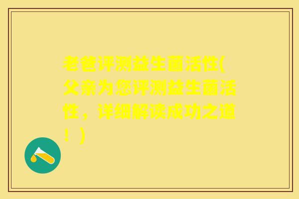 老爸评测益生菌活性(父亲为您评测益生菌活性，详细解读成功之道！)