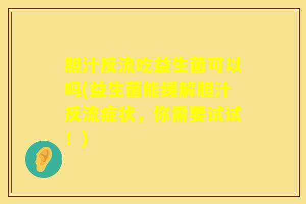 胆汁反流吃益生菌可以吗(益生菌能缓解胆汁反流症状,你需要试试!) 胆汁反流吃益生菌可以吗(益生菌能缓解胆汁反流症状,你需要试试!)