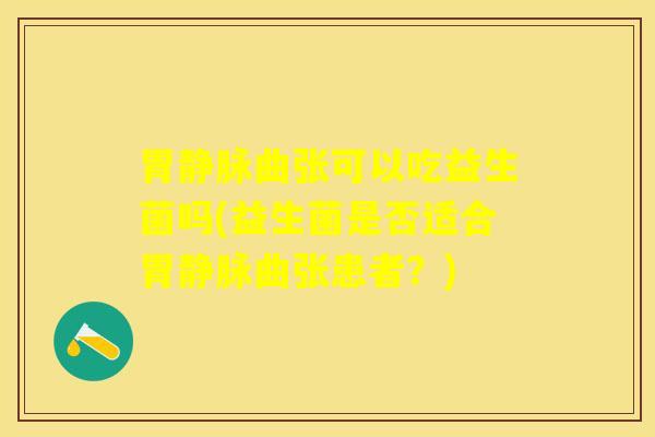 胃静脉曲张可以吃益生菌吗(益生菌是否适合胃静脉曲张患者？)