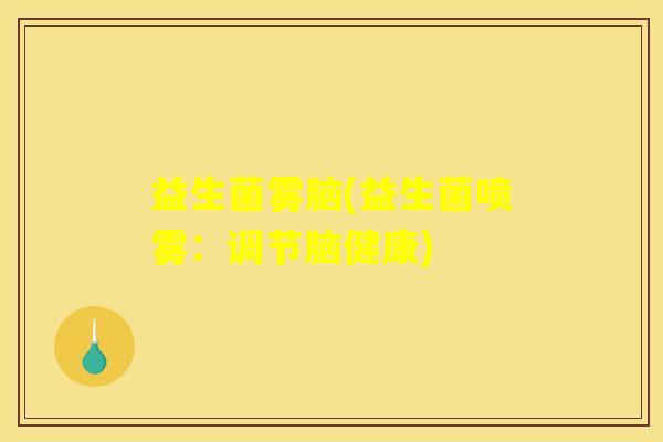 益生菌雾脑(益生菌喷雾：调节脑健康)
