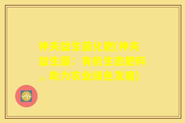 神夫益生菌化肥(神夫益生菌：有机生态肥料，助力农业绿色发展)