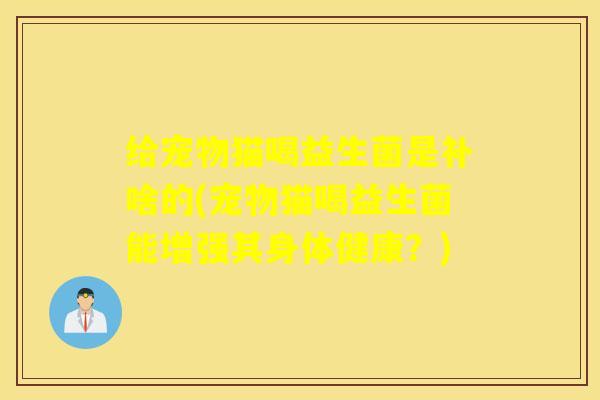 给宠物猫喝益生菌是补啥的(宠物猫喝益生菌能增强其身体健康？)