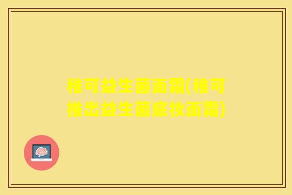 稚可益生菌面霜(稚可推出益生菌底妆面霜)