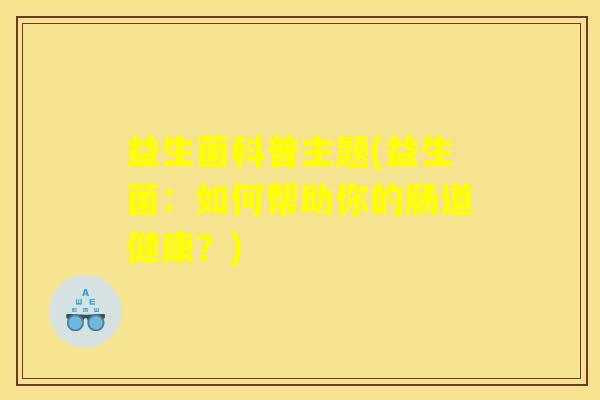 益生菌科普主题(益生菌：如何帮助你的肠道健康？)