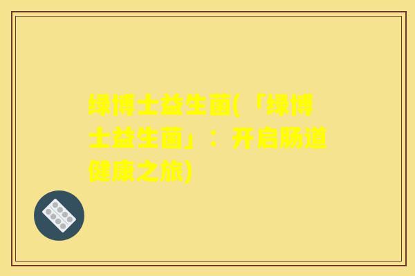 绿博士益生菌(「绿博士益生菌」：开启肠道健康之旅)
