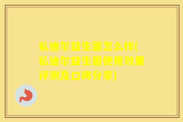 私迪尔益生菌怎么样(私迪尔益生菌使用效果评测及口碑分享)