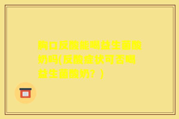 胸口反酸能喝益生菌酸奶吗(反酸症状可否喝益生菌酸奶？)