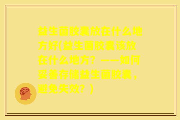 益生菌胶囊放在什么地方好(益生菌胶囊该放在什么地方？——如何妥善存储益生菌胶囊，避免失效？)
