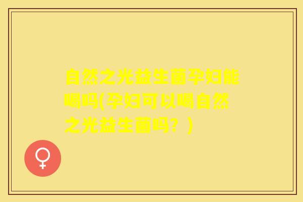 自然之光益生菌孕妇能喝吗(孕妇可以喝自然之光益生菌吗？)